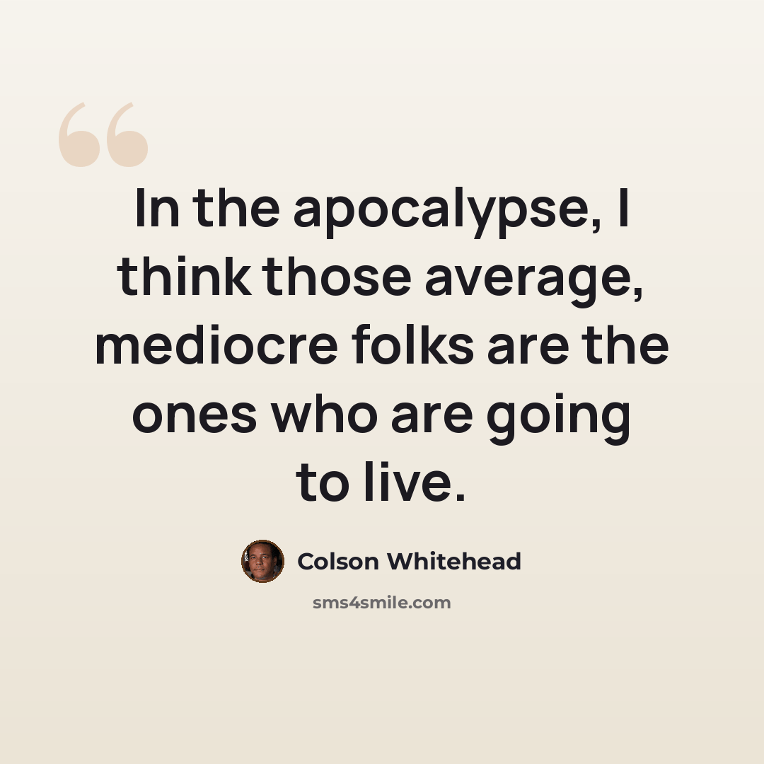 “In the apocalypse, I think those average, mediocre folks are the ones who are going to live.” quote by Colson Whitehead