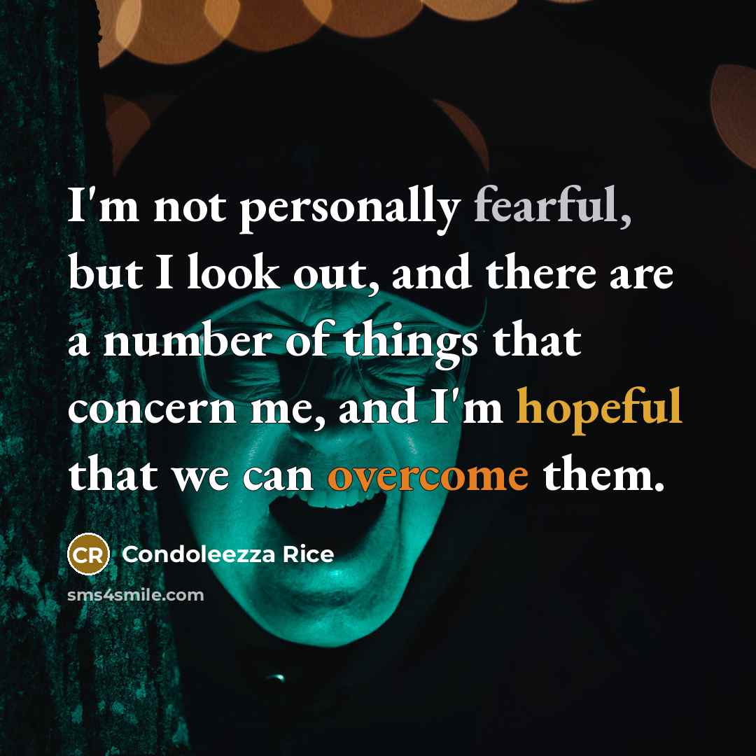 “I'm not personally fearful, but I look out, and there are a number of things that concern me, and I'm hopeful that we can overcome them.” quote by Condoleezza Rice