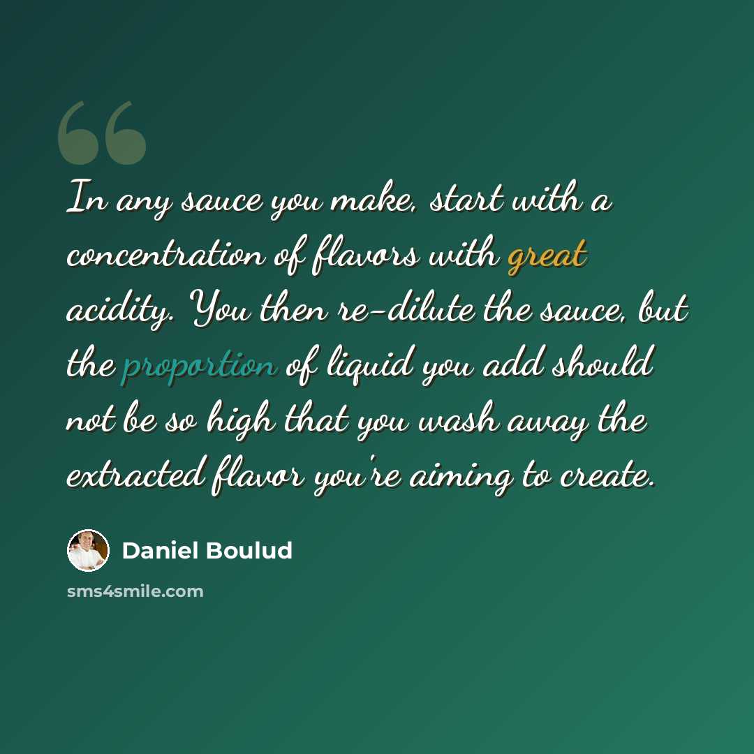 “In any sauce you make, start with a concentration of flavors with great acidity. You then re-dilute the sauce, but the proportion of liquid you add should not be so high that you wash away the extracted flavor you're aiming to create.” quote by Daniel Boulud