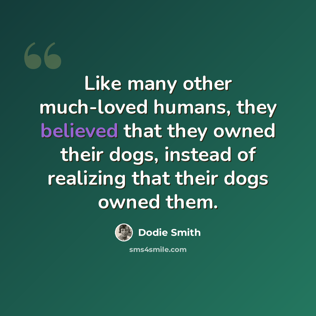 “Like many other much-loved humans, they believed that they owned their dogs, instead of realizing that their dogs owned them.” quote by Dodie Smith