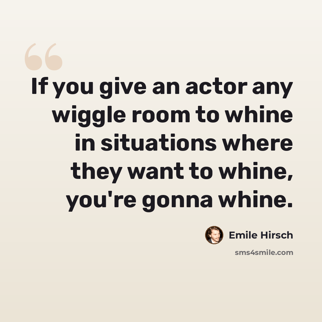 “If you give an actor any wiggle room to whine in situations where they want to whine, you're gonna whine.” quote by Emile Hirsch