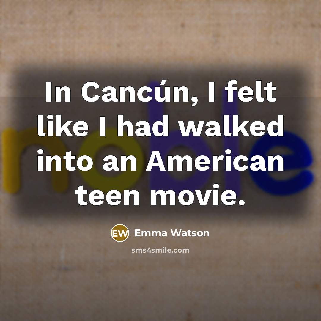“In Cancún, I felt like I had walked into an American teen movie.” quote by Emma Watson