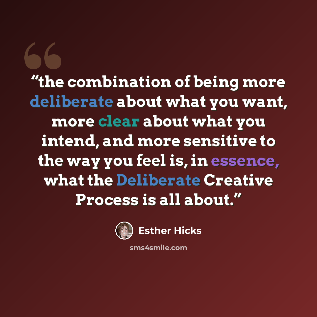 “the combination of being more deliberate about what you want, more clear about what you intend, and more sensitive to the way you feel is, in essence, what the Deliberate Creative Process is all about.” quote by Esther Hicks