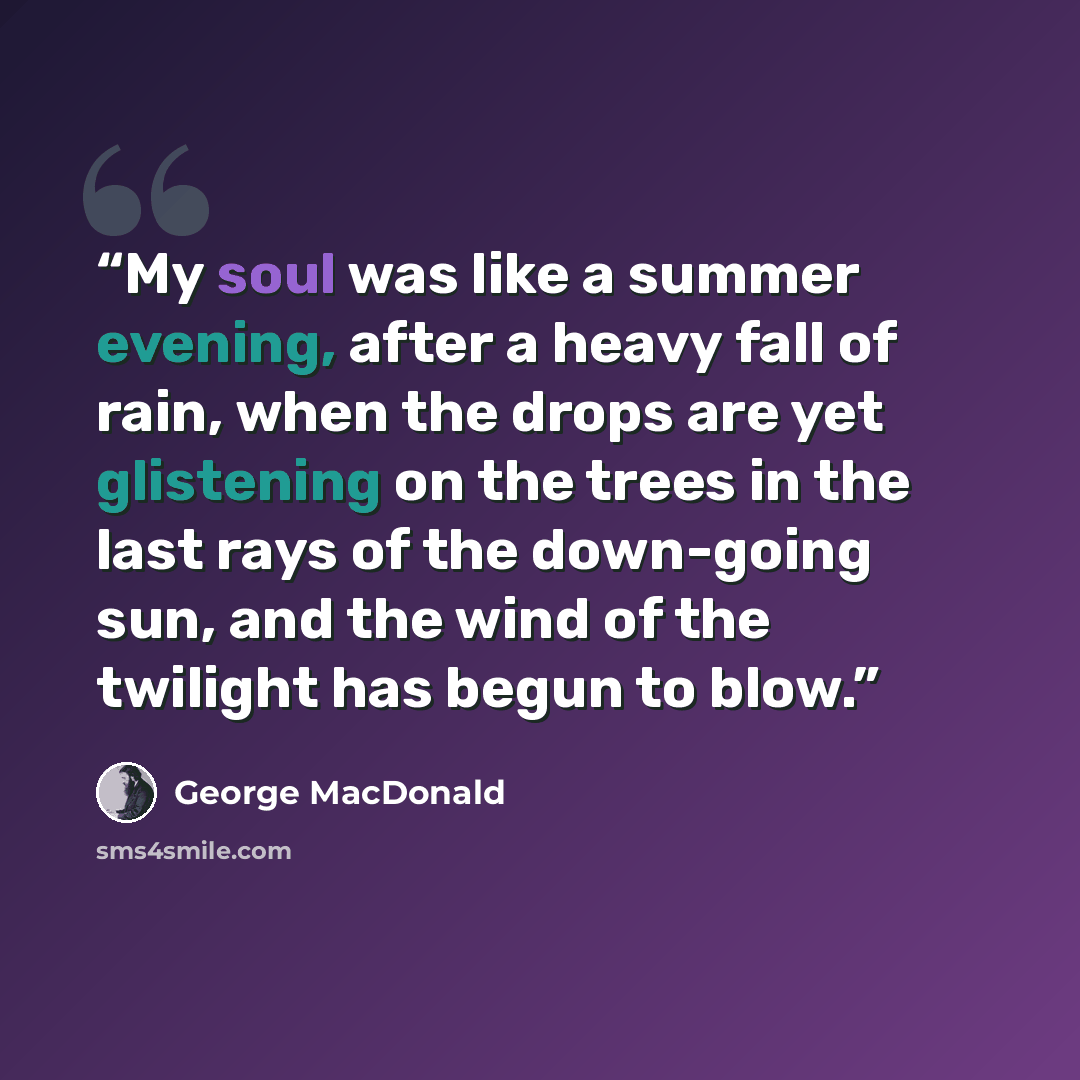 “My soul was like a summer evening, after a heavy fall of rain, when the drops are yet glistening on the trees in the last rays of the down-going sun, and the wind of the twilight has begun to blow.” quote by George MacDonald