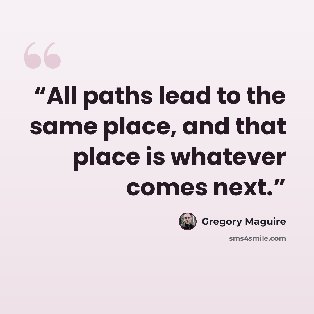 “All paths lead to the same place, and that place is whatever comes next.” quote by Gregory Maguire