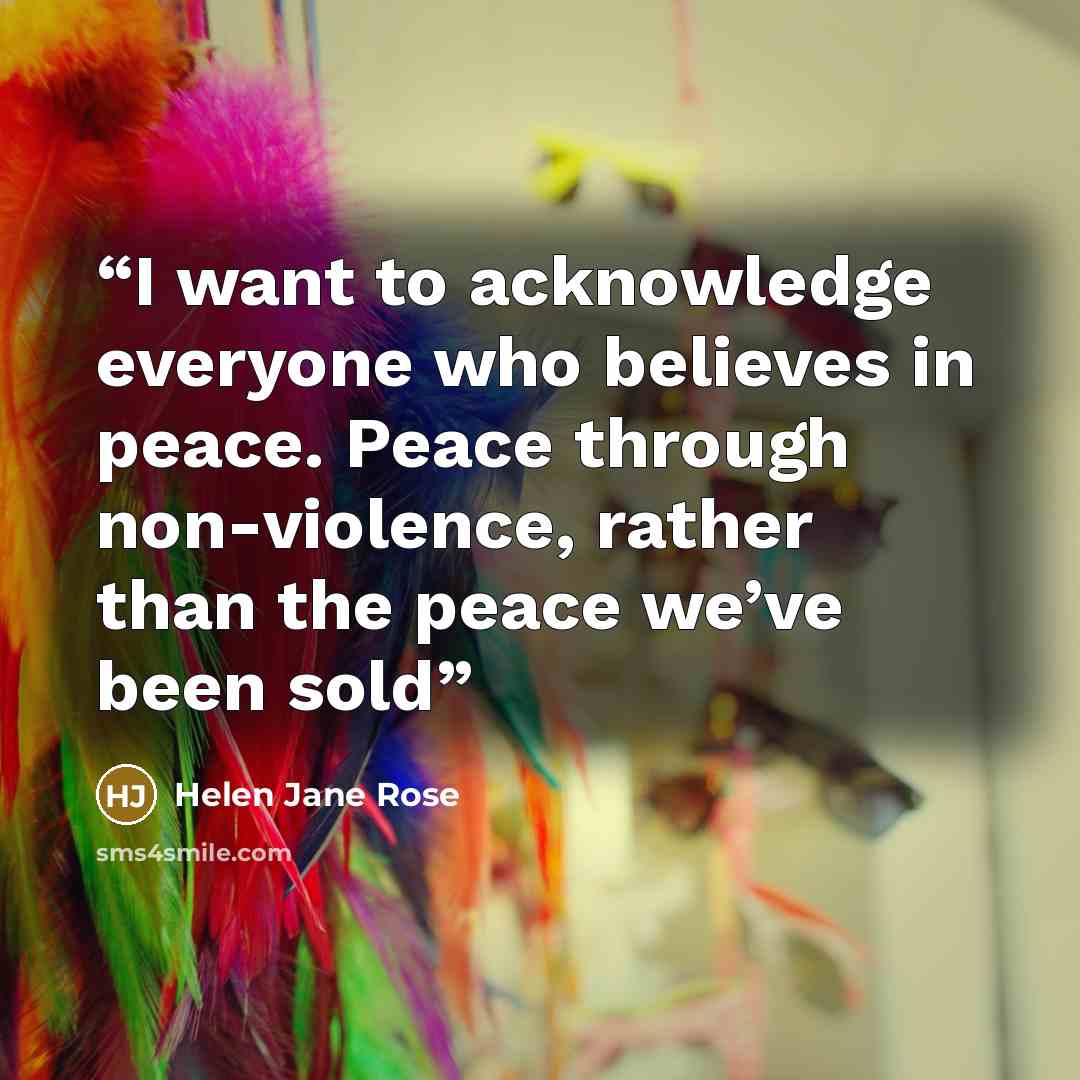 “I want to acknowledge everyone who believes in peace. Peace through non-violence, rather than the peace we’ve been sold” quote by Helen Jane Rose