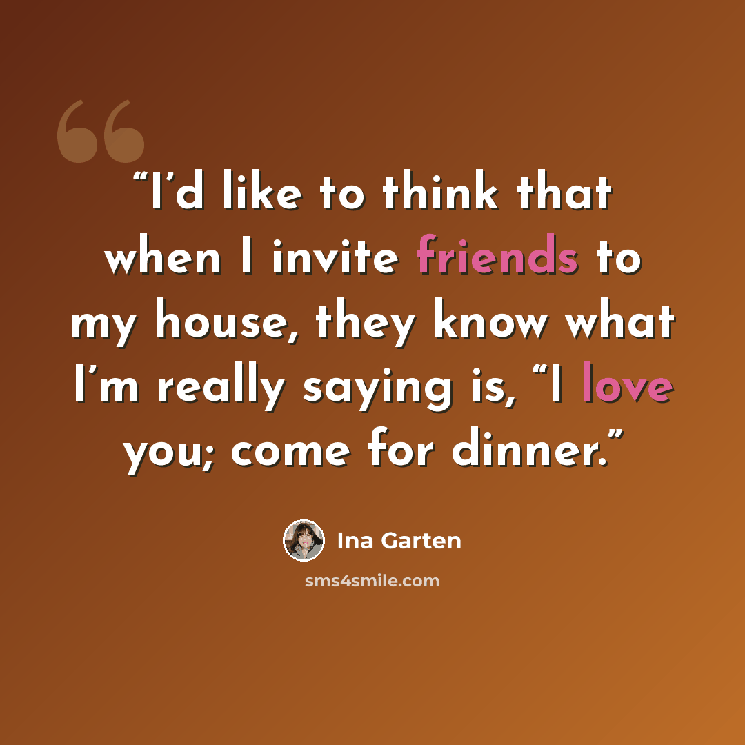 “I’d like to think that when I invite friends to my house, they know what I’m really saying is, “I love you; come for dinner.” quote by Ina Garten