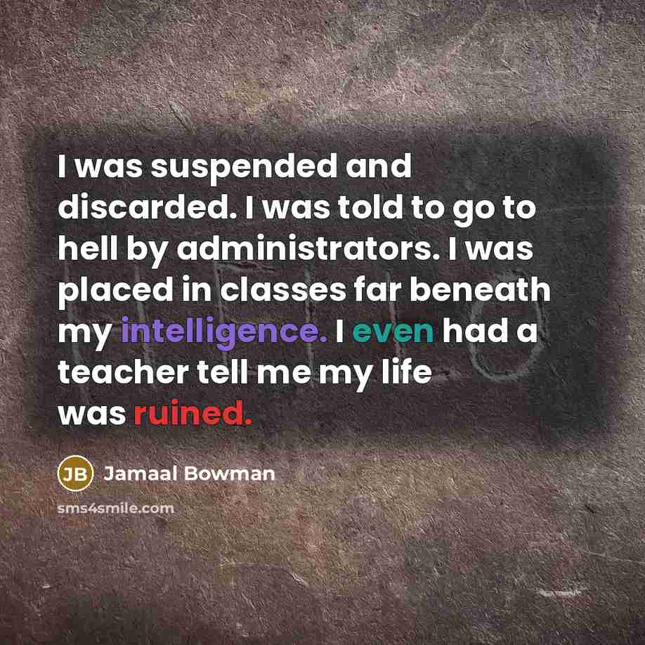 “I was suspended and discarded. I was told to go to hell by administrators. I was placed in classes far beneath my intelligence. I even had a teacher tell me my life was ruined.” quote by Jamaal Bowman