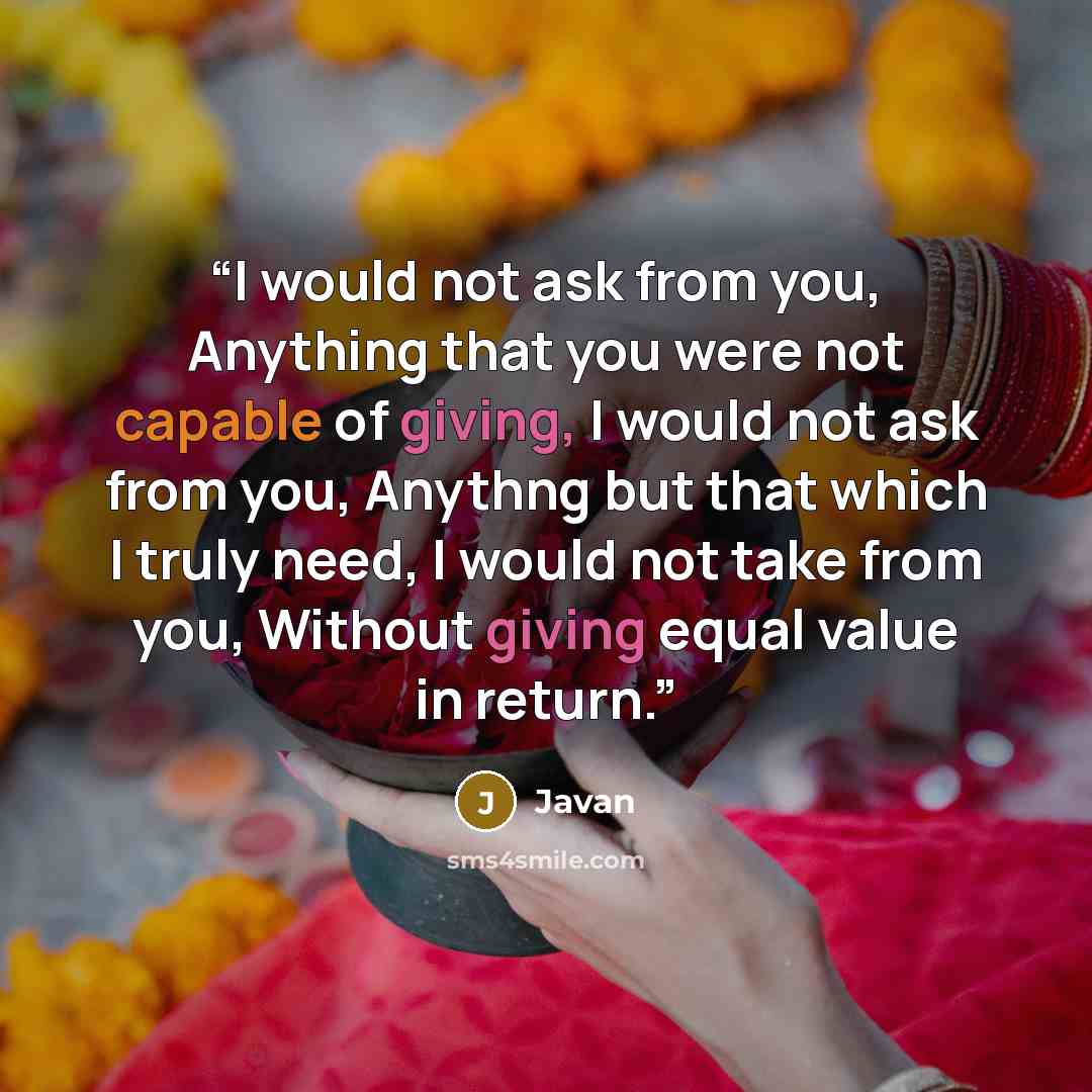 “I would not ask from you, Anything that you were not capable of giving, I would not ask from you, Anythng but that which I truly need, I would not take from you, Without giving equal value in return.” quote by Javan
