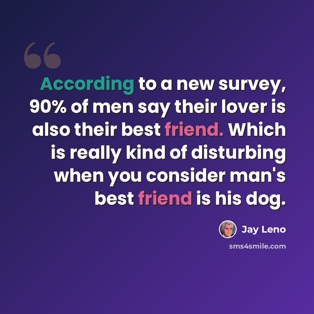 “According to a new survey, 90% of men say their lover is also their best friend. Which is really kind of disturbing when you consider man's best friend is his dog.” quote by Jay Leno