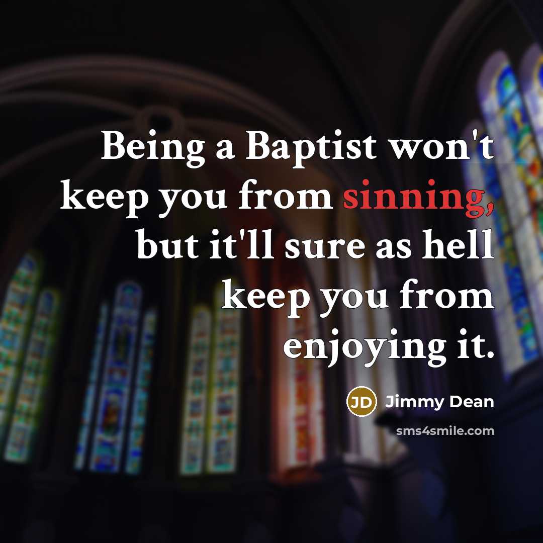 “Being a Baptist won't keep you from sinning, but it'll sure as hell keep you from enjoying it.” quote by Jimmy Dean