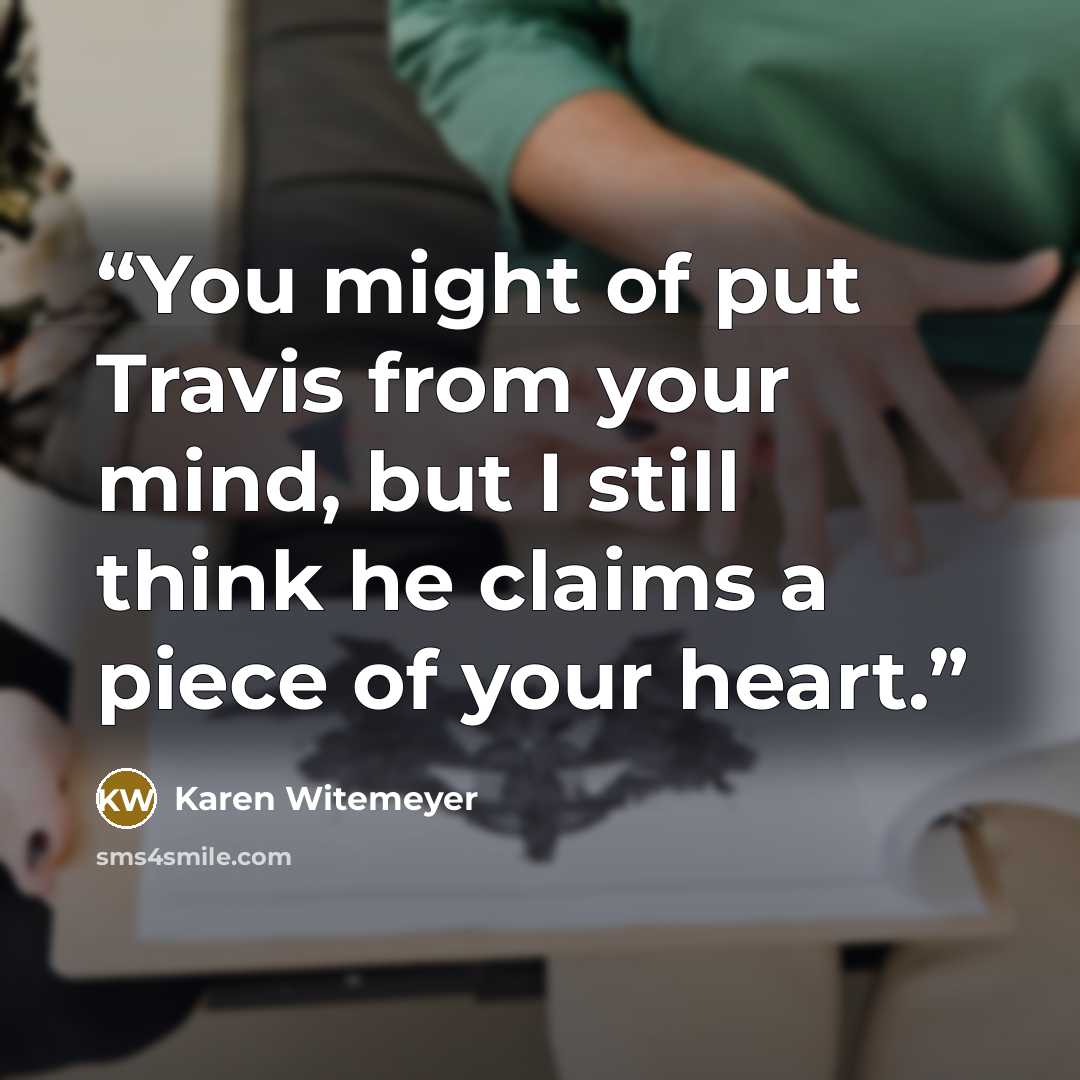“You might of put Travis from your mind, but I still think he claims a piece of your heart.” quote by Karen Witemeyer