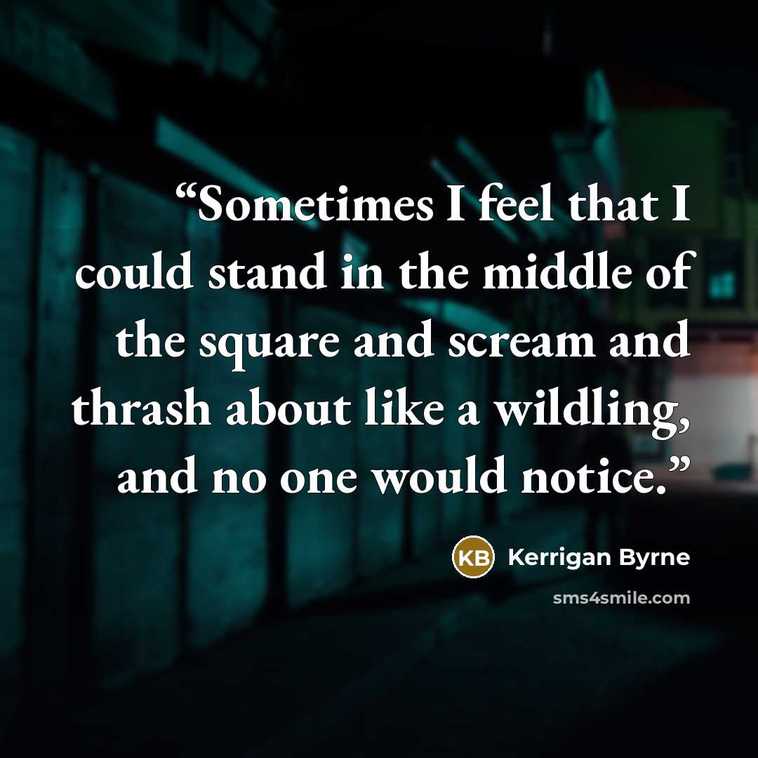 “Sometimes I feel that I could stand in the middle of the square and scream and thrash about like a wildling, and no one would notice.” quote by Kerrigan Byrne