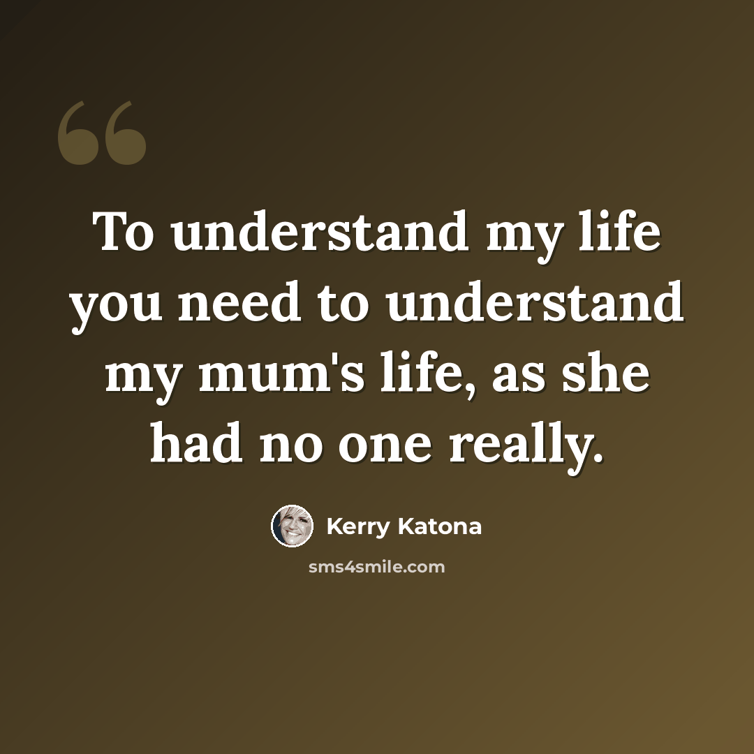 “To understand my life you need to understand my mum's life, as she had no one really.” quote by Kerry Katona