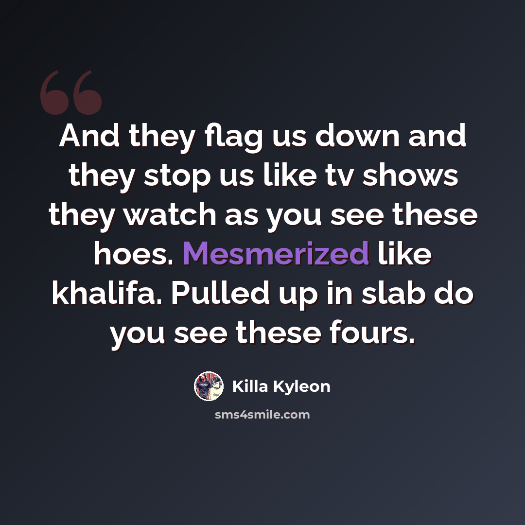 “And they flag us down and they stop us like tv shows they watch as you see these hoes. Mesmerized like khalifa. Pulled up in slab do you see these fours.” quote by Killa Kyleon