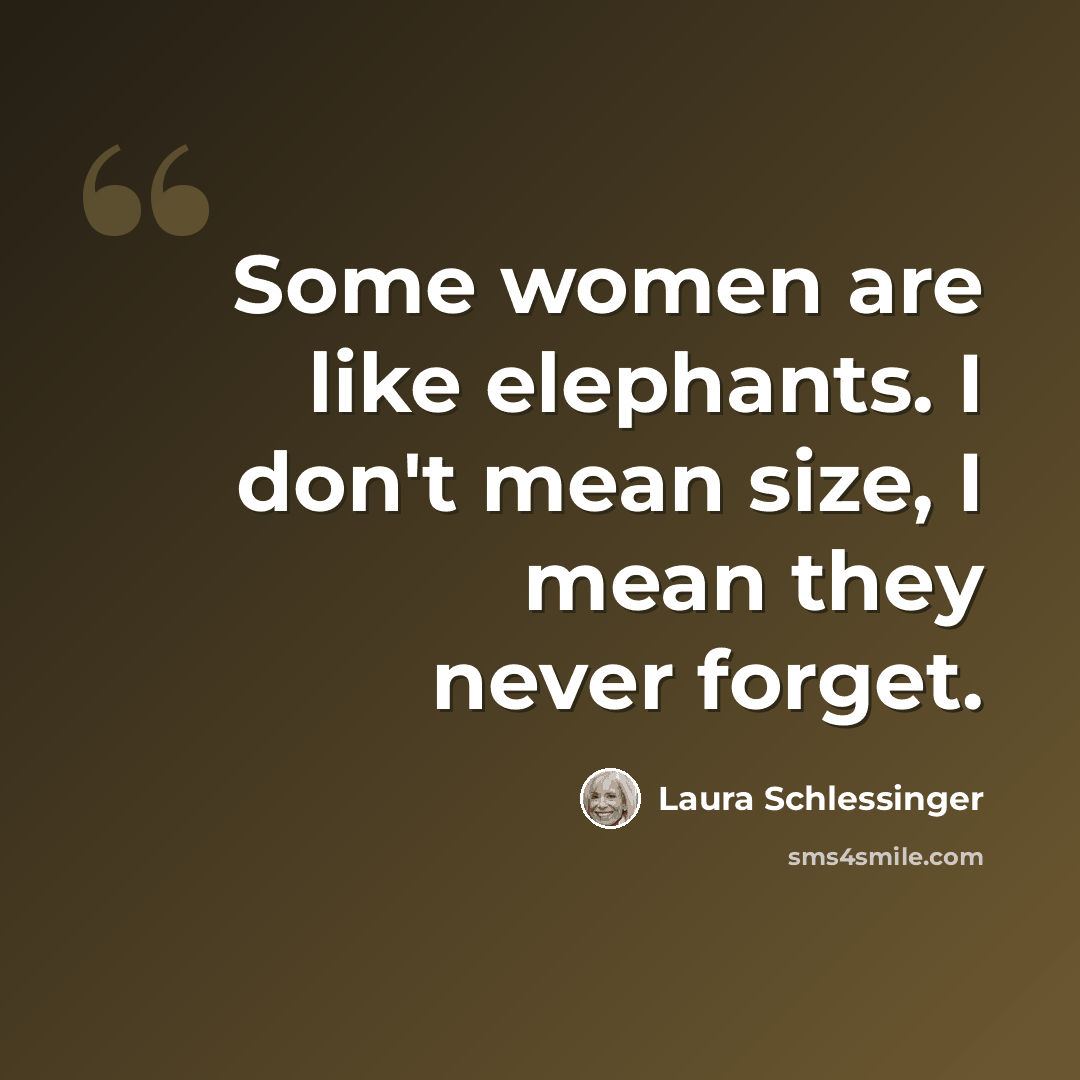 “Some women are like elephants. I don't mean size, I mean they never forget.” quote by Laura Schlessinger