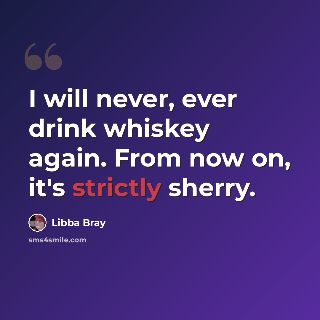“I will never, ever drink whiskey again. From now on, it's strictly sherry.” quote by Libba Bray