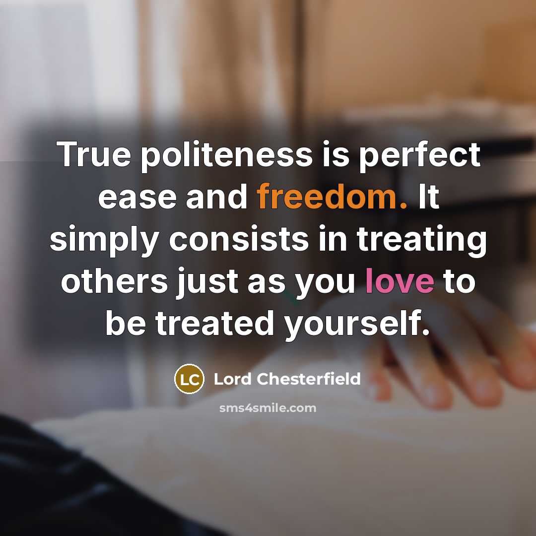 “True politeness is perfect ease and freedom. It simply consists in treating others just as you love to be treated yourself.” quote by Lord Chesterfield