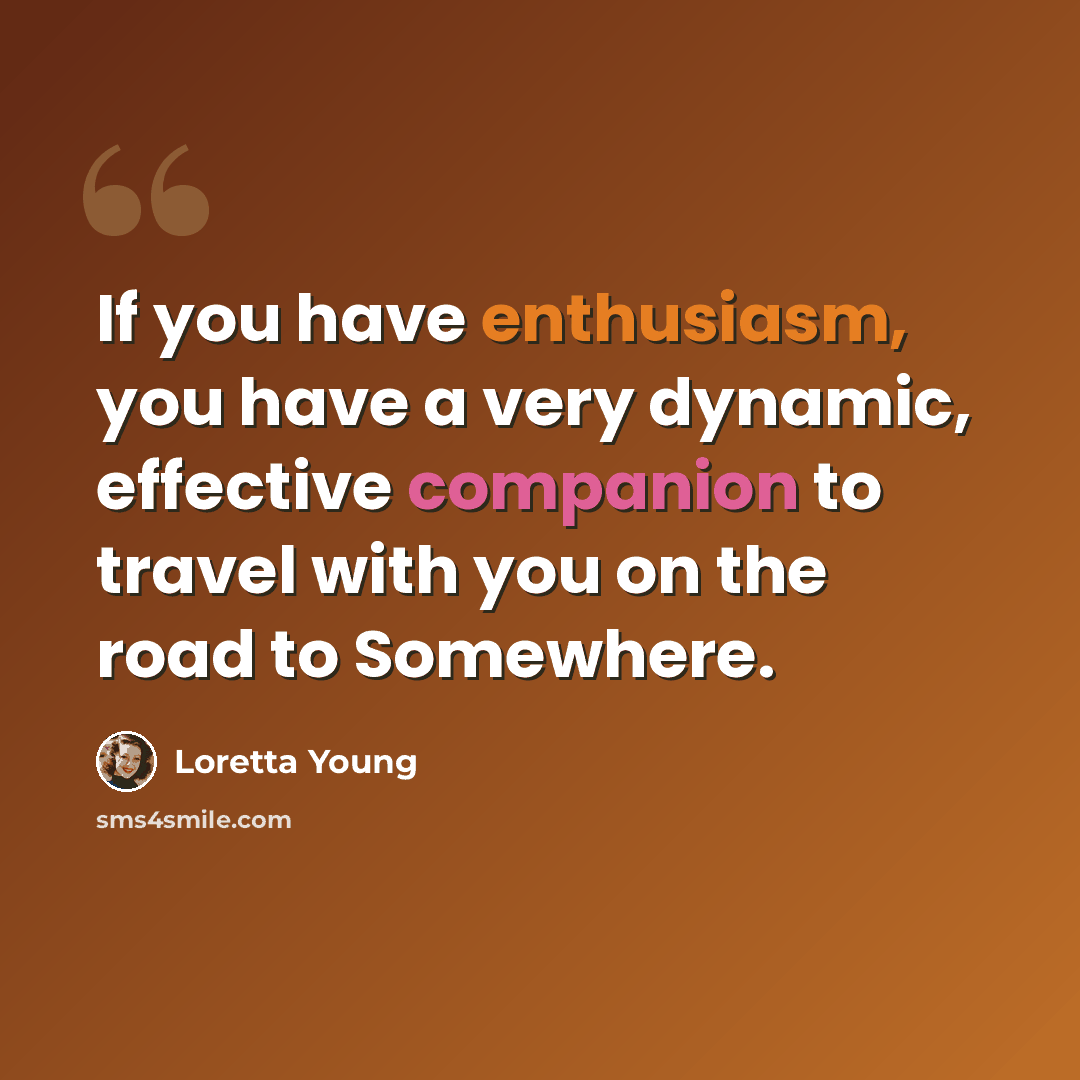 “If you have enthusiasm, you have a very dynamic, effective companion to travel with you on the road to Somewhere.” quote by Loretta Young
