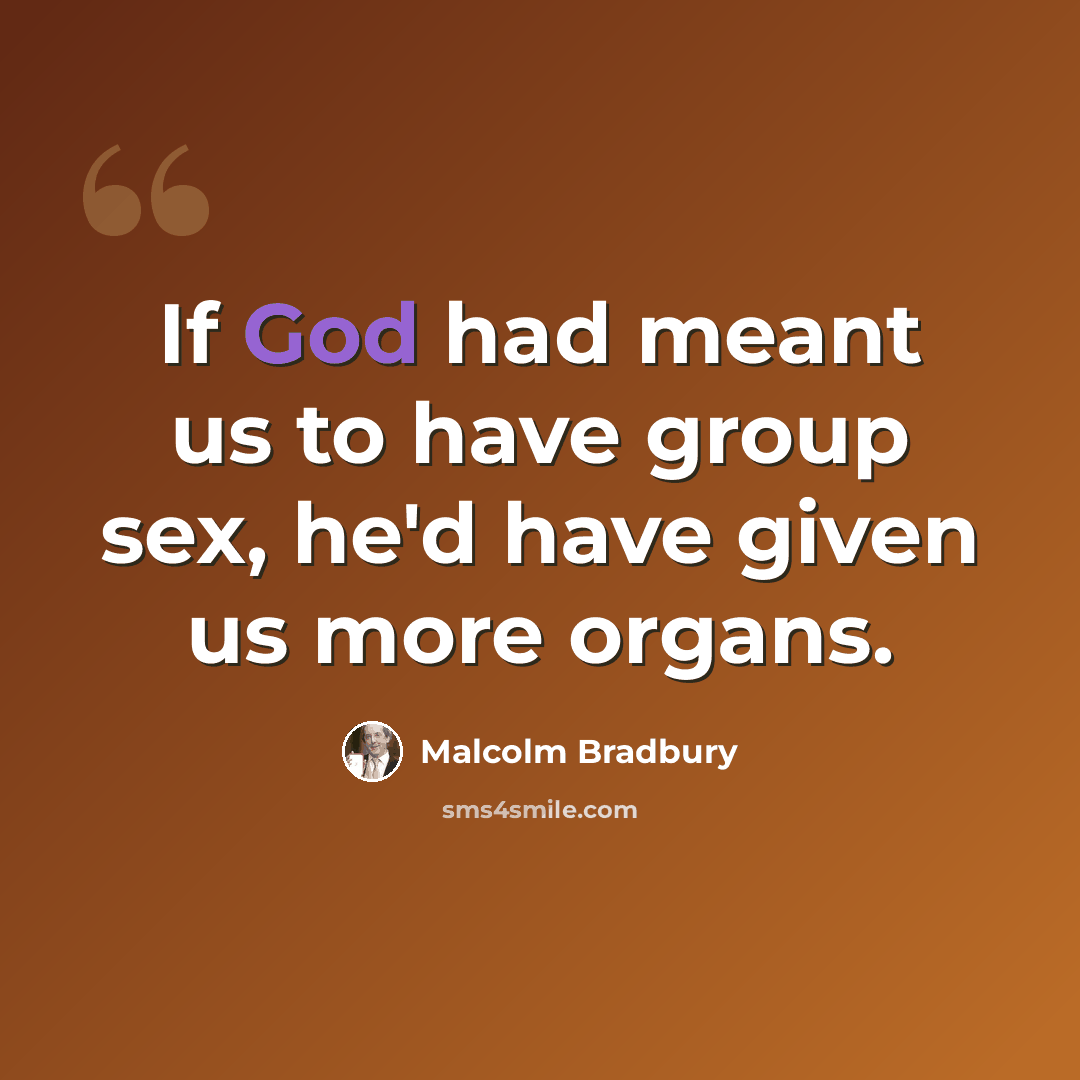 “If God had meant us to have group sex, he'd have given us more organs.” quote by Malcolm Bradbury