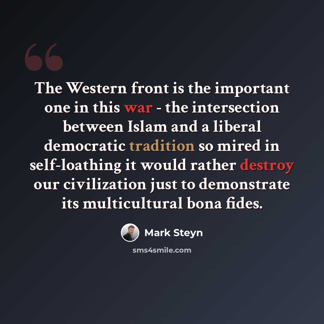 “The Western front is the important one in this war - the intersection between Islam and a liberal democratic tradition so mired in self-loathing it would rather destroy our civilization just to demonstrate its multicultural bona fides.” quote by Mark Steyn