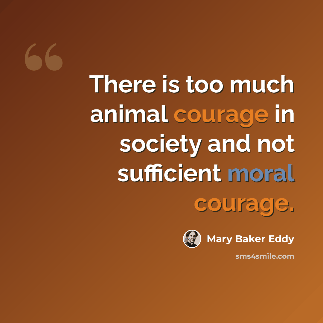 “There is too much animal courage in society and not sufficient moral courage.” quote by Mary Baker Eddy