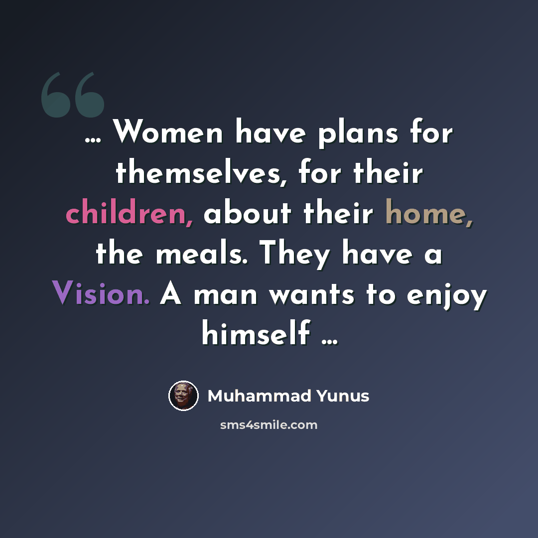“... Women have plans for themselves, for their children, about their home, the meals. They have a Vision. A man wants to enjoy himself ...” quote by Muhammad Yunus