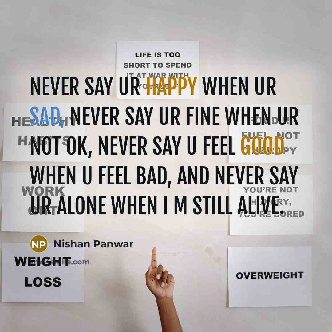 “Never say ur happy when ur sad, never say ur fine when ur not ok, never say u feel good when u feel bad, and never say ur alone when I m still alive.” quote by Nishan Panwar