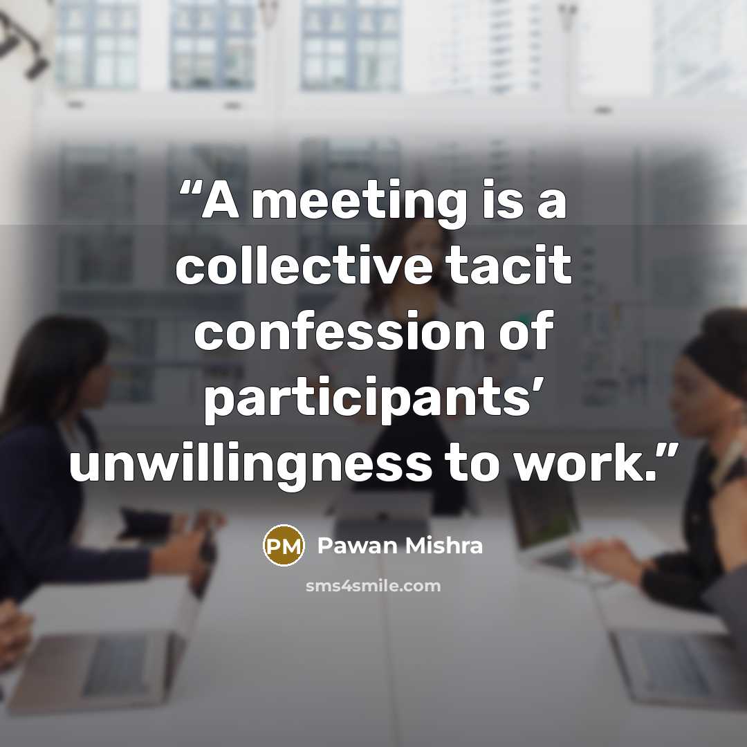 “A meeting is a collective tacit confession of participants’ unwillingness to work.” quote by Pawan Mishra