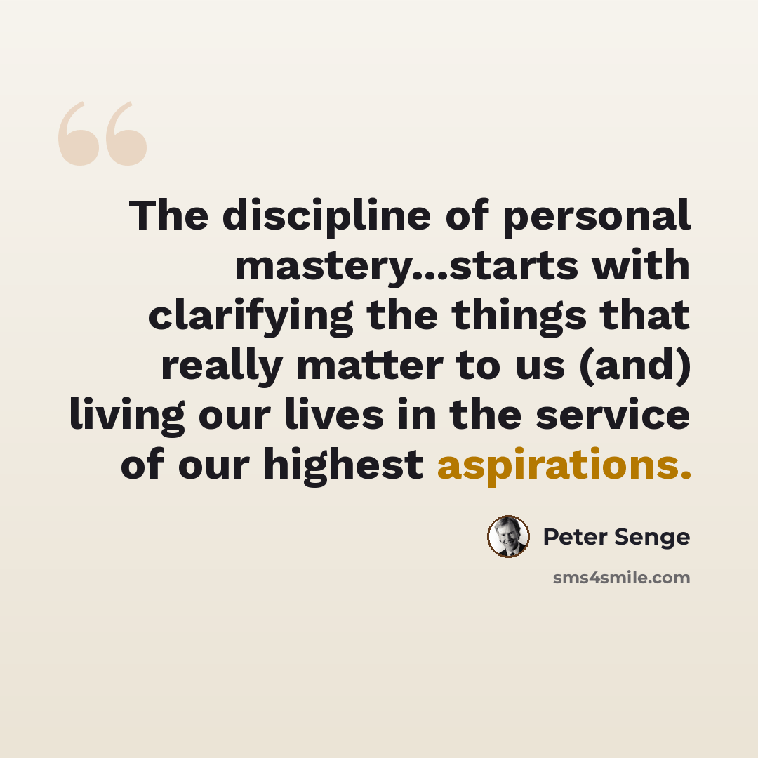 “The discipline of personal mastery...starts with clarifying the things that really matter to us (and) living our lives in the service of our highest aspirations.” quote by Peter Senge