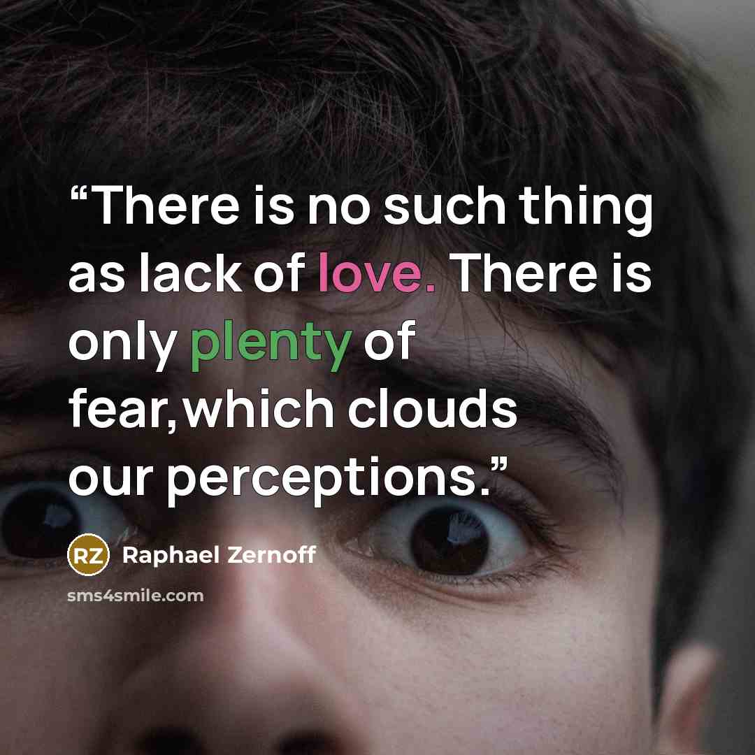 “There is no such thing as lack of love. There is only plenty of fear,which clouds our perceptions.” quote by Raphael Zernoff