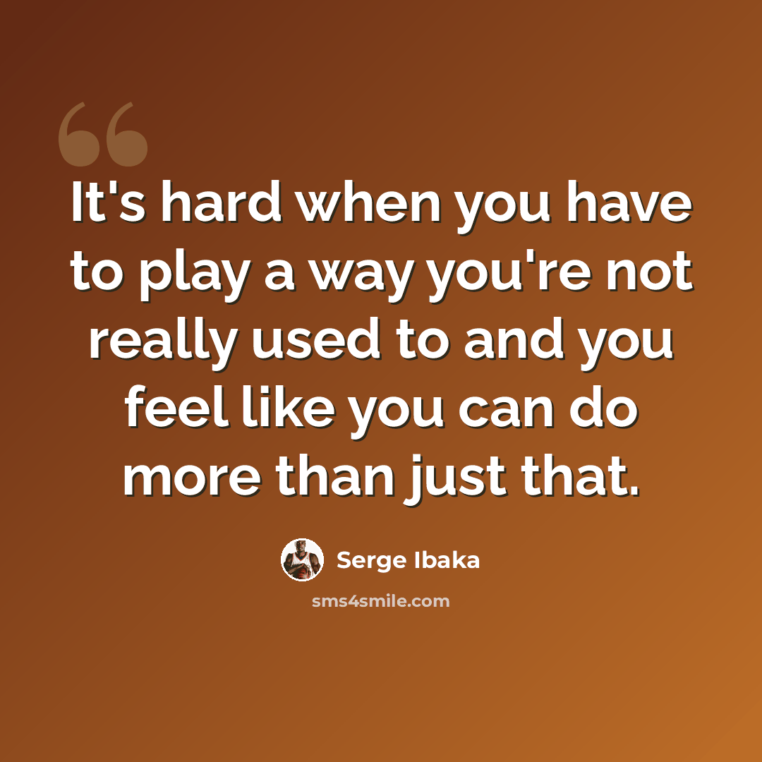 “It's hard when you have to play a way you're not really used to and you feel like you can do more than just that.” quote by Serge Ibaka