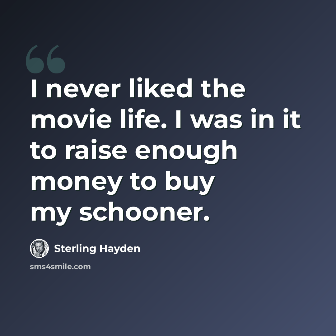 “I never liked the movie life. I was in it to raise enough money to buy my schooner.” quote by Sterling Hayden