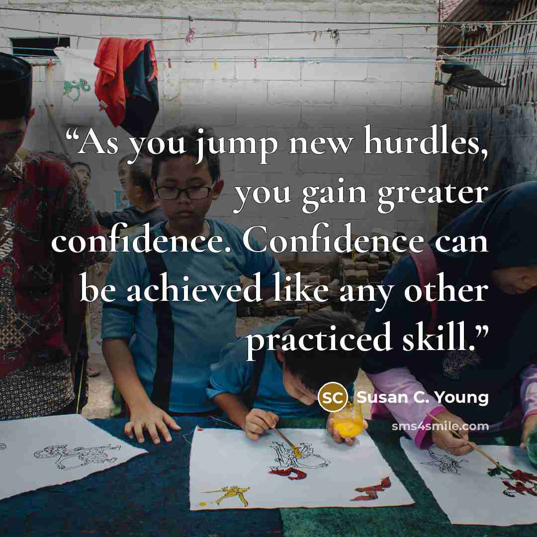 “As you jump new hurdles, you gain greater confidence. Confidence can be achieved like any other practiced skill.” quote by Susan C. Young