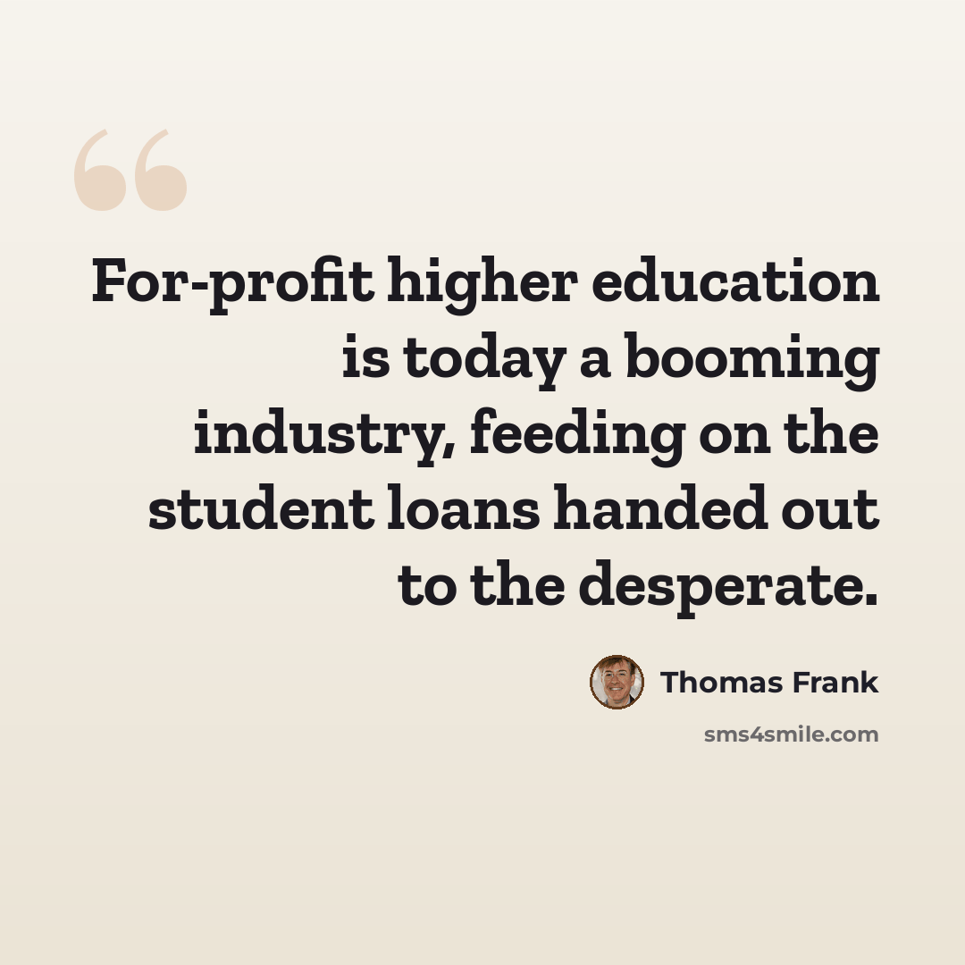 “For-profit higher education is today a booming industry, feeding on the student loans handed out to the desperate.” quote by Thomas Frank