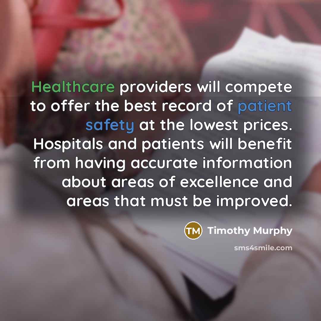 “Healthcare providers will compete to offer the best record of patient safety at the lowest prices. Hospitals and patients will benefit from having accurate information about areas of excellence and areas that must be improved.” quote by Timothy Murphy