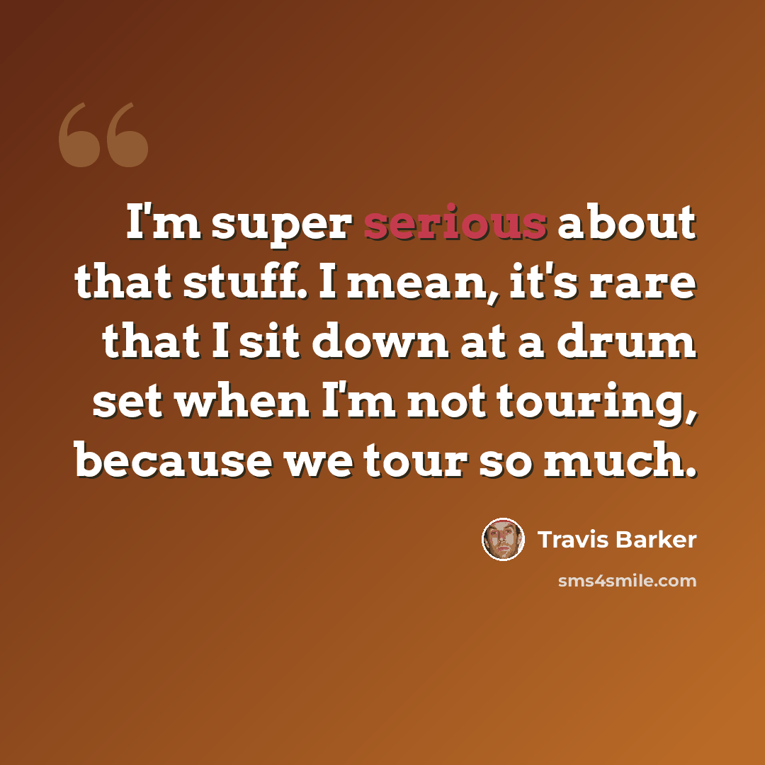 “I'm super serious about that stuff. I mean, it's rare that I sit down at a drum set when I'm not touring, because we tour so much.” quote by Travis Barker