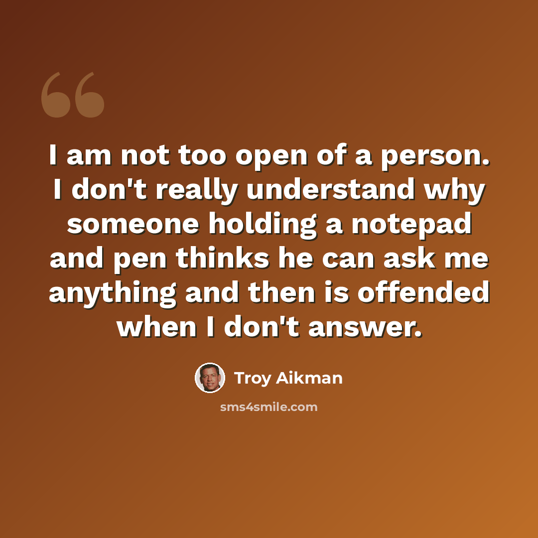 “I am not too open of a person. I don't really understand why someone holding a notepad and pen thinks he can ask me anything and then is offended when I don't answer.” quote by Troy Aikman