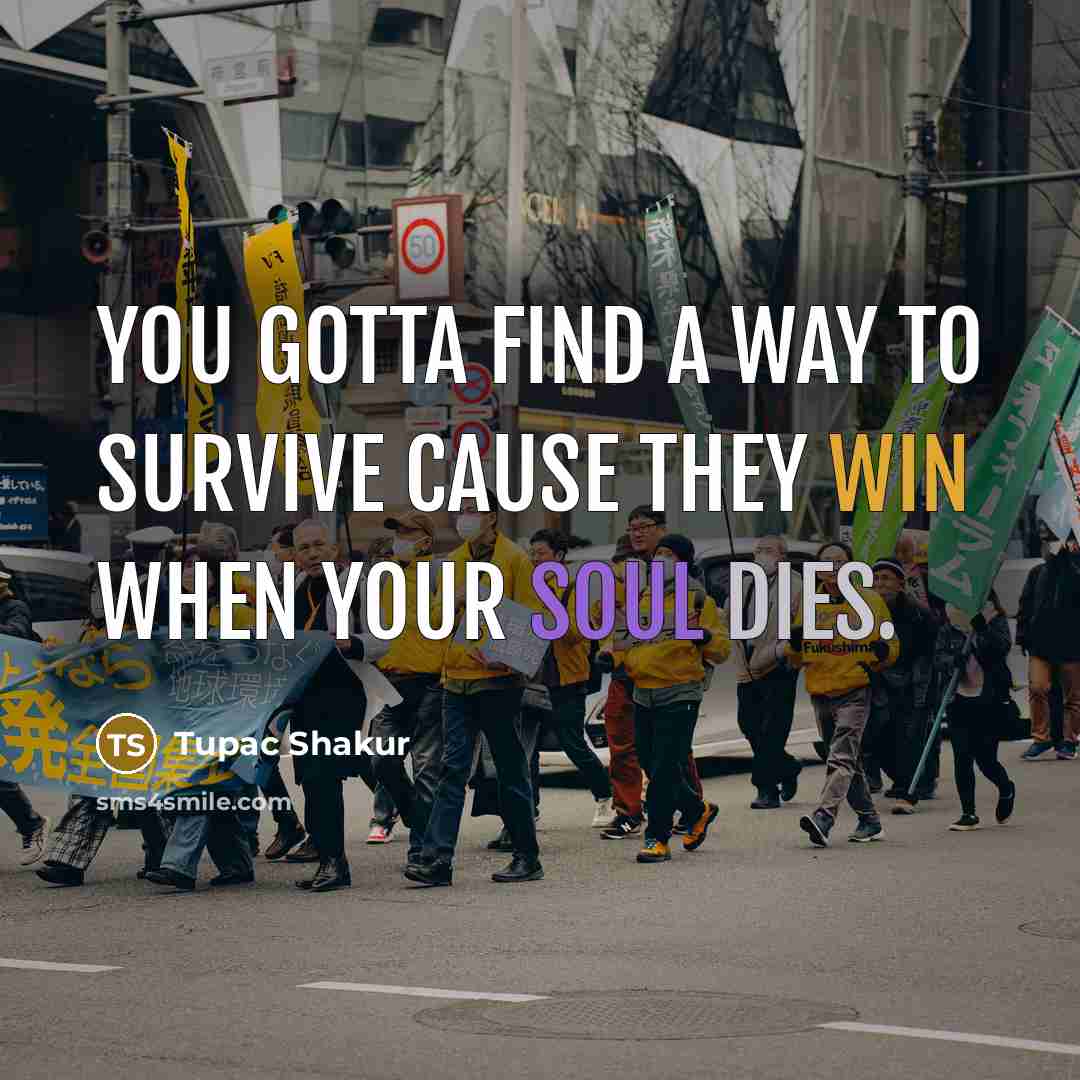 “You gotta find a way to survive cause they win when your soul dies.” quote by Tupac Shakur