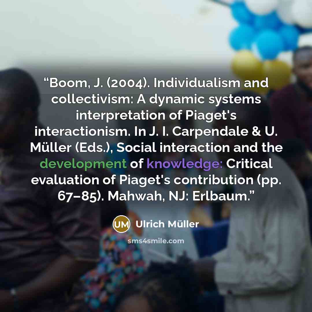 “Boom, J. (2004). Individualism and collectivism: A dynamic systems interpretation of Piaget's interactionism. In J. I. Carpendale & U. Müller (Eds.), Social interaction and the development of knowledge: Critical evaluation of Piaget's contribution (pp. 67–85). Mahwah, NJ: Erlbaum.” quote by Ulrich Müller