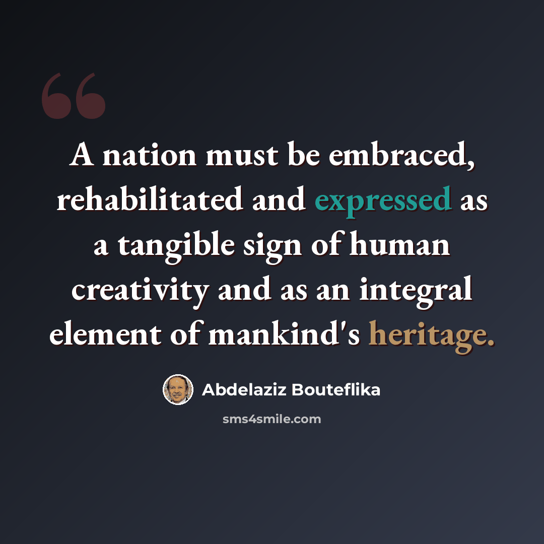 “A nation must be embraced, rehabilitated and expressed as a tangible sign of human creativity and as an integral element of mankind's heritage.” quote by Abdelaziz Bouteflika