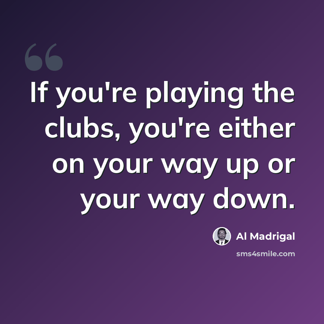 “If you're playing the clubs, you're either on your way up or your way down.” quote by Al Madrigal