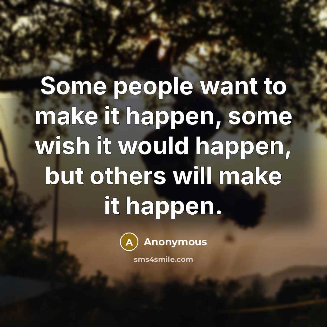 “Some people want to make it happen, some wish it would happen, but others will make it happen.” quote by Anonymous