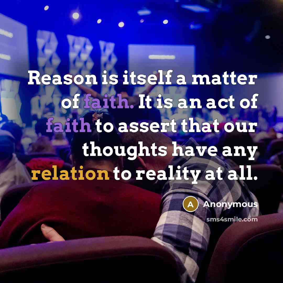“Reason is itself a matter of faith. It is an act of faith to assert that our thoughts have any relation to reality at all.” quote by Anonymous