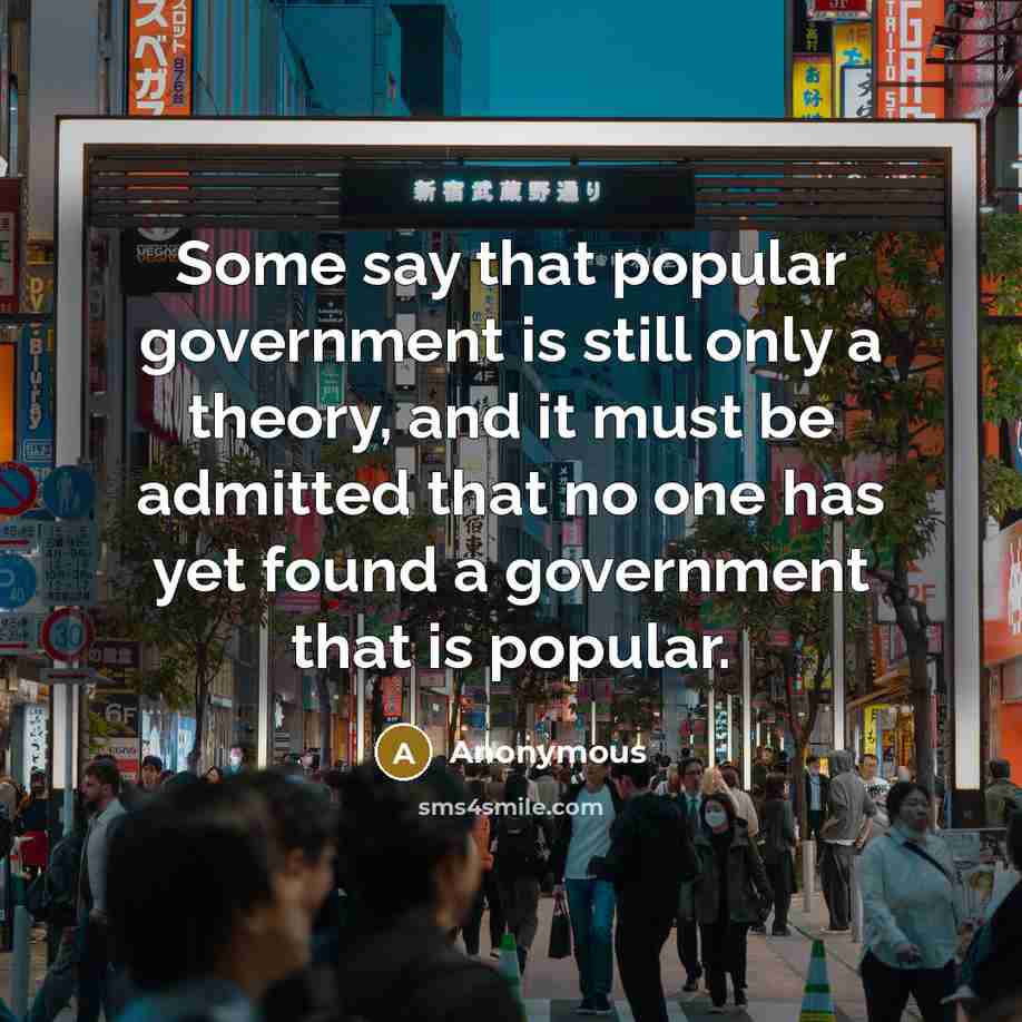 “Some say that popular government is still only a theory, and it must be admitted that no one has yet found a government that is popular.” quote by Anonymous