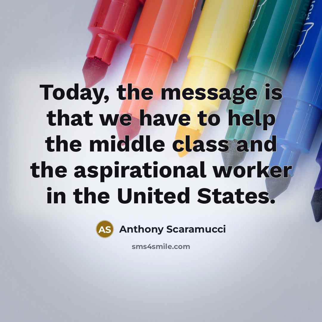 “Today, the message is that we have to help the middle class and the aspirational worker in the United States.” quote by Anthony Scaramucci