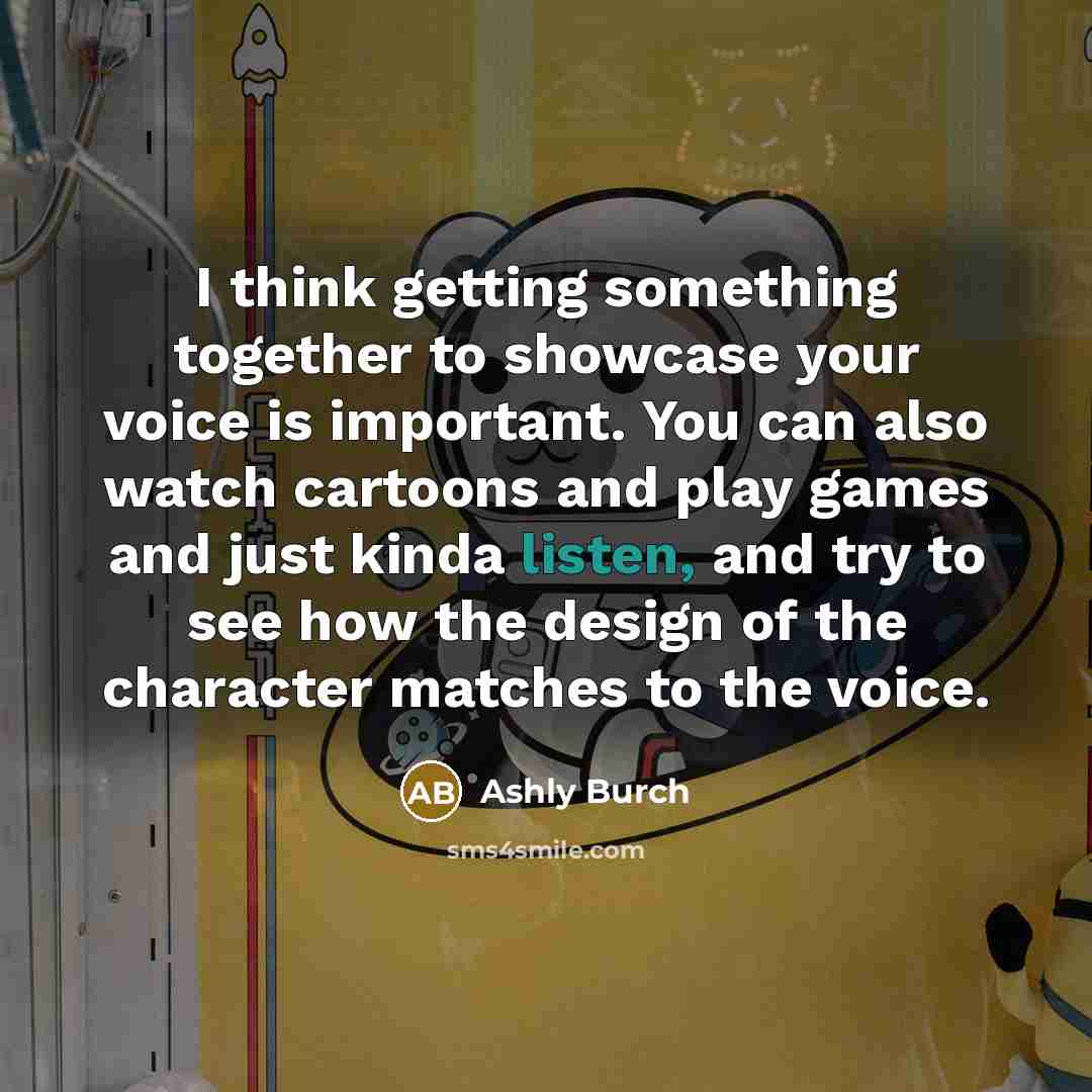 “I think getting something together to showcase your voice is important. You can also watch cartoons and play games and just kinda listen, and try to see how the design of the character matches to the voice.” quote by Ashly Burch