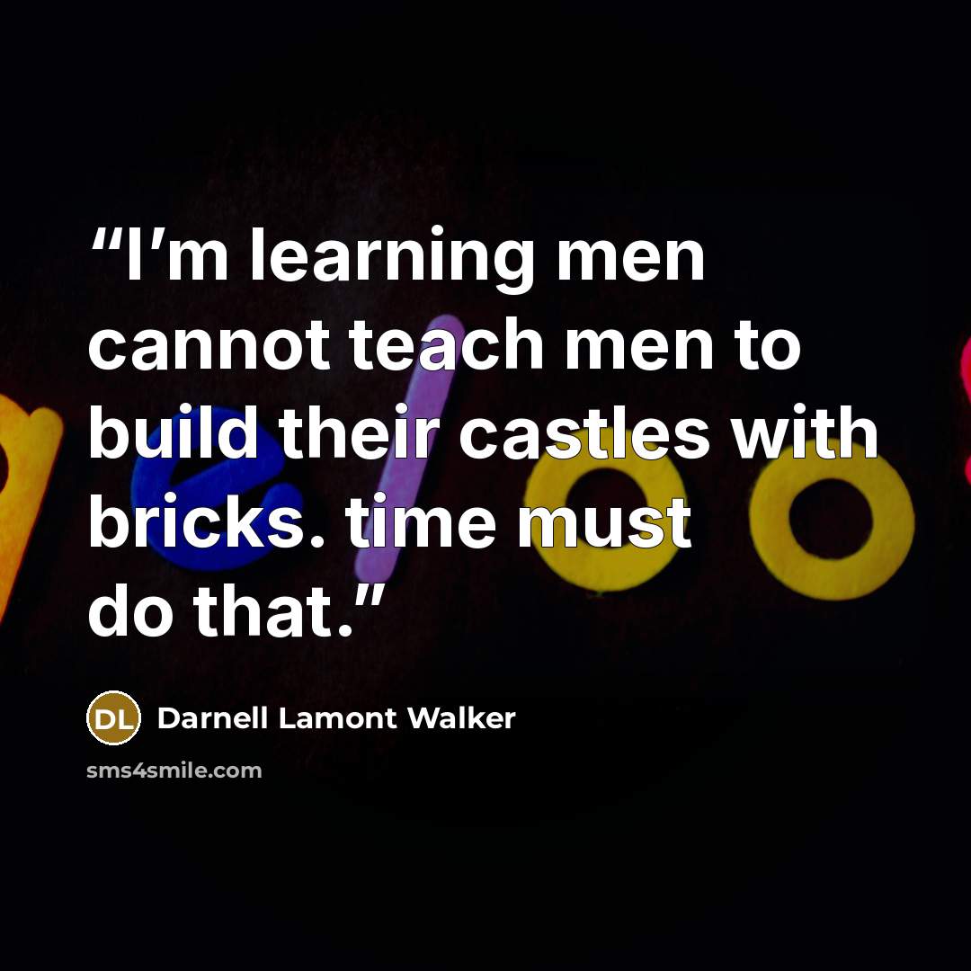“I’m learning men cannot teach men to build their castles with bricks. time must do that.” quote by Darnell Lamont Walker
