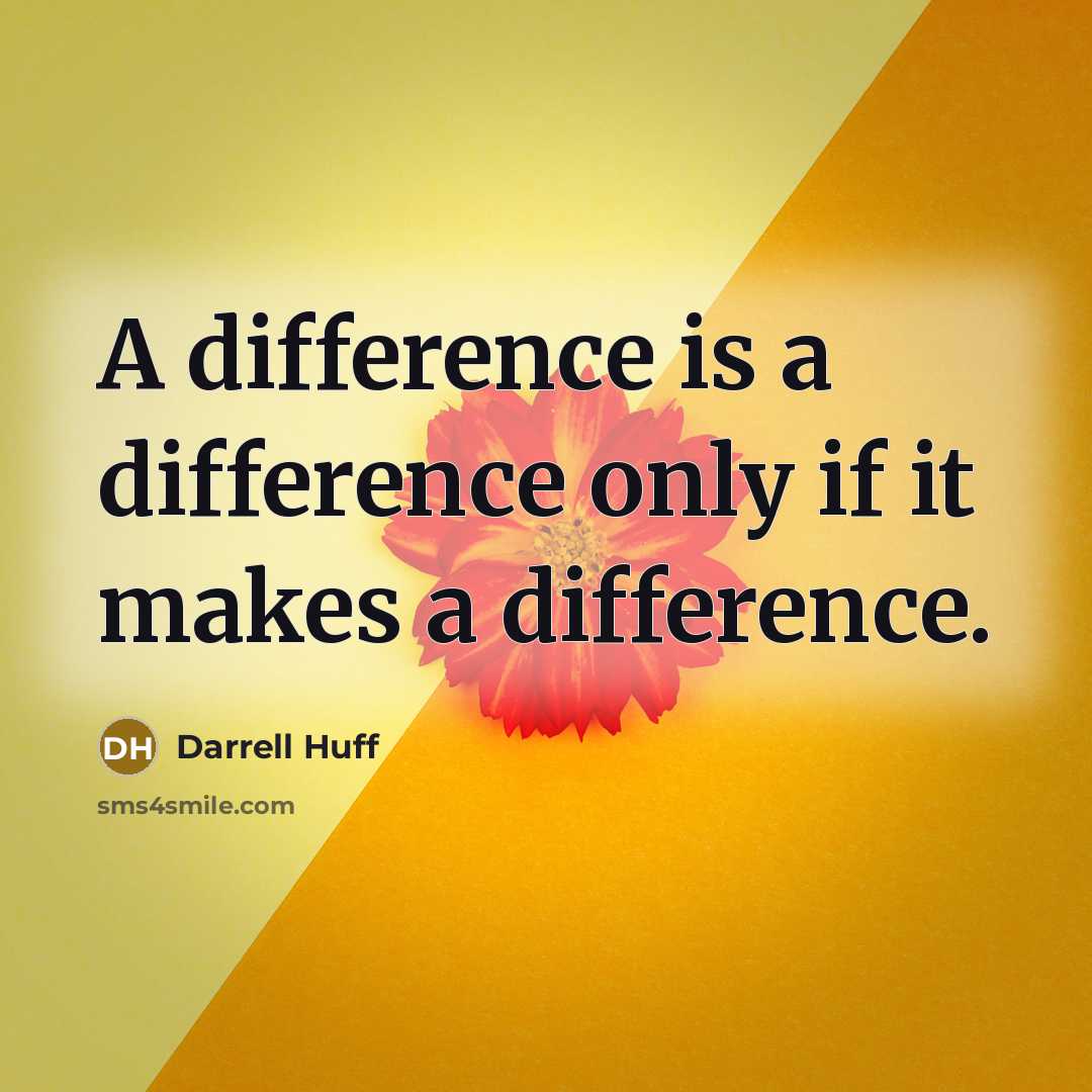 “A difference is a difference only if it makes a difference.” quote by Darrell Huff