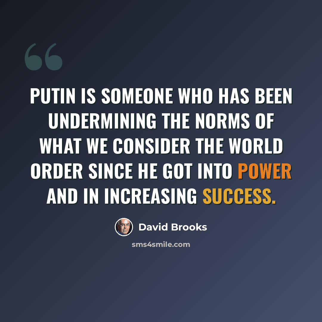 “Putin is someone who has been undermining the norms of what we consider the world order since he got into power and in increasing success.” quote by David Brooks